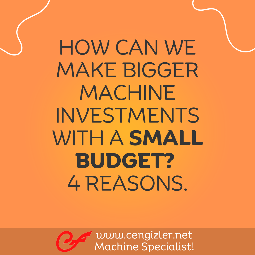 1 How can we make bigger machine investments with a small budget 4 reasons